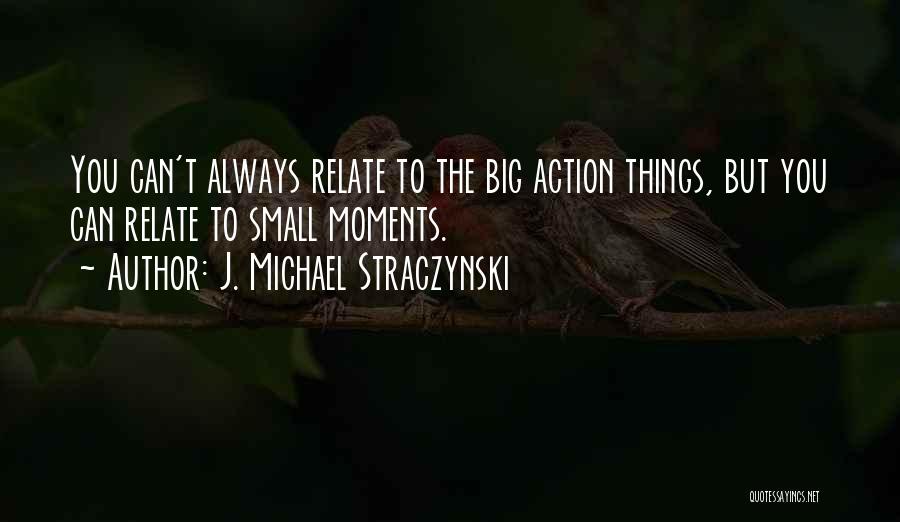 J. Michael Straczynski Quotes: You Can't Always Relate To The Big Action Things, But You Can Relate To Small Moments.