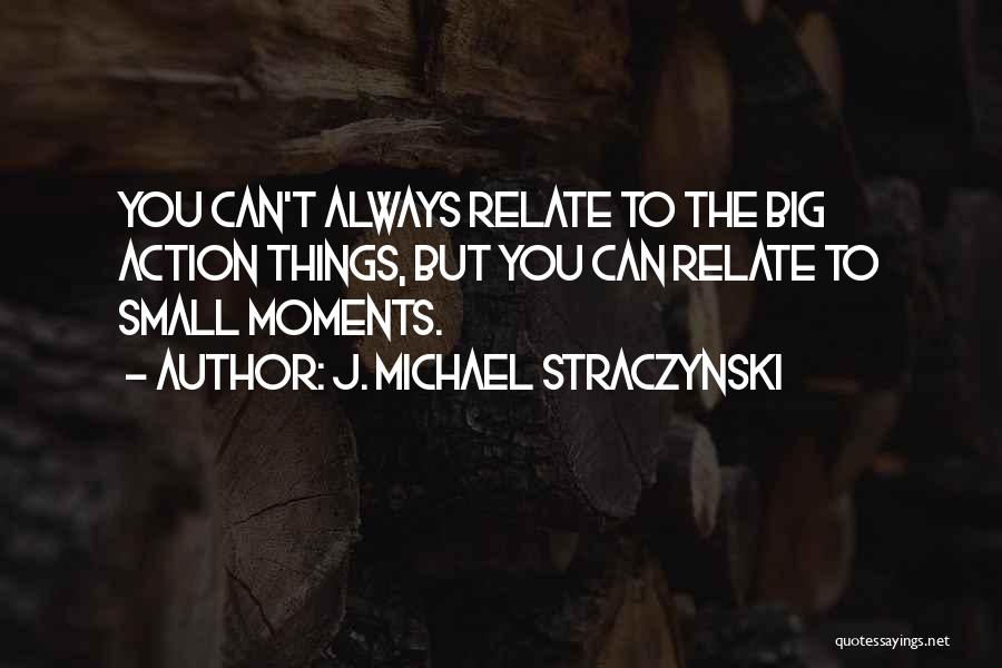 J. Michael Straczynski Quotes: You Can't Always Relate To The Big Action Things, But You Can Relate To Small Moments.