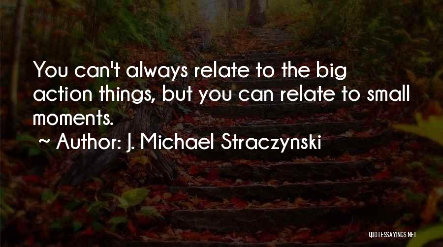 J. Michael Straczynski Quotes: You Can't Always Relate To The Big Action Things, But You Can Relate To Small Moments.