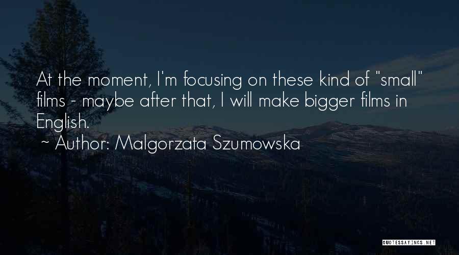 Malgorzata Szumowska Quotes: At The Moment, I'm Focusing On These Kind Of Small Films - Maybe After That, I Will Make Bigger Films