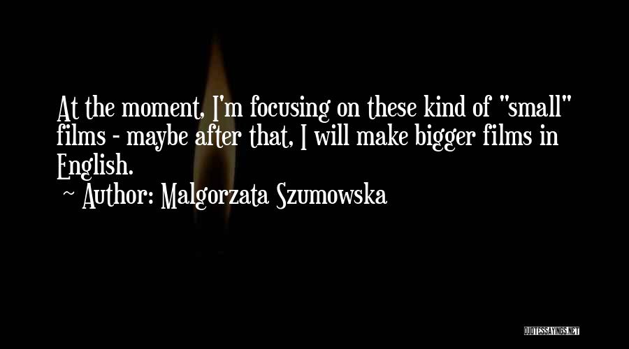 Malgorzata Szumowska Quotes: At The Moment, I'm Focusing On These Kind Of Small Films - Maybe After That, I Will Make Bigger Films