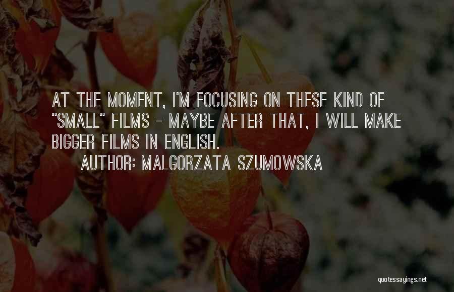 Malgorzata Szumowska Quotes: At The Moment, I'm Focusing On These Kind Of Small Films - Maybe After That, I Will Make Bigger Films