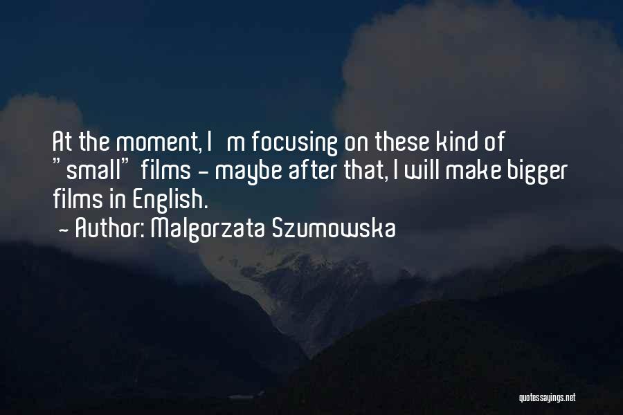 Malgorzata Szumowska Quotes: At The Moment, I'm Focusing On These Kind Of Small Films - Maybe After That, I Will Make Bigger Films