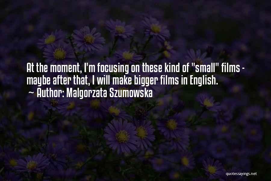 Malgorzata Szumowska Quotes: At The Moment, I'm Focusing On These Kind Of Small Films - Maybe After That, I Will Make Bigger Films