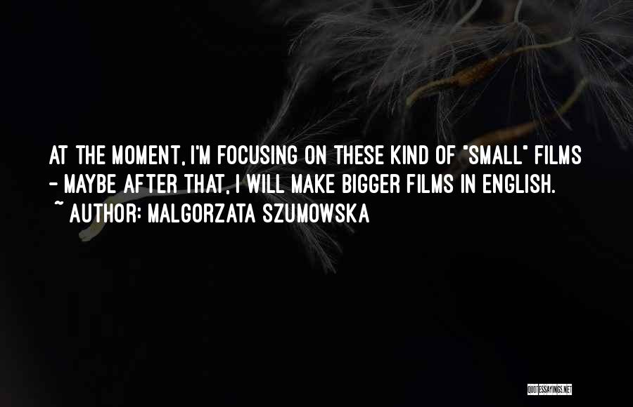 Malgorzata Szumowska Quotes: At The Moment, I'm Focusing On These Kind Of Small Films - Maybe After That, I Will Make Bigger Films