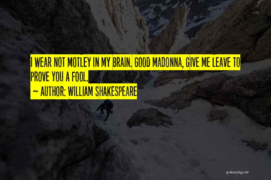 William Shakespeare Quotes: I Wear Not Motley In My Brain. Good Madonna, Give Me Leave To Prove You A Fool.