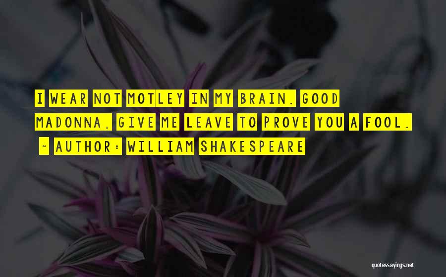 William Shakespeare Quotes: I Wear Not Motley In My Brain. Good Madonna, Give Me Leave To Prove You A Fool.