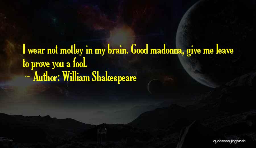 William Shakespeare Quotes: I Wear Not Motley In My Brain. Good Madonna, Give Me Leave To Prove You A Fool.