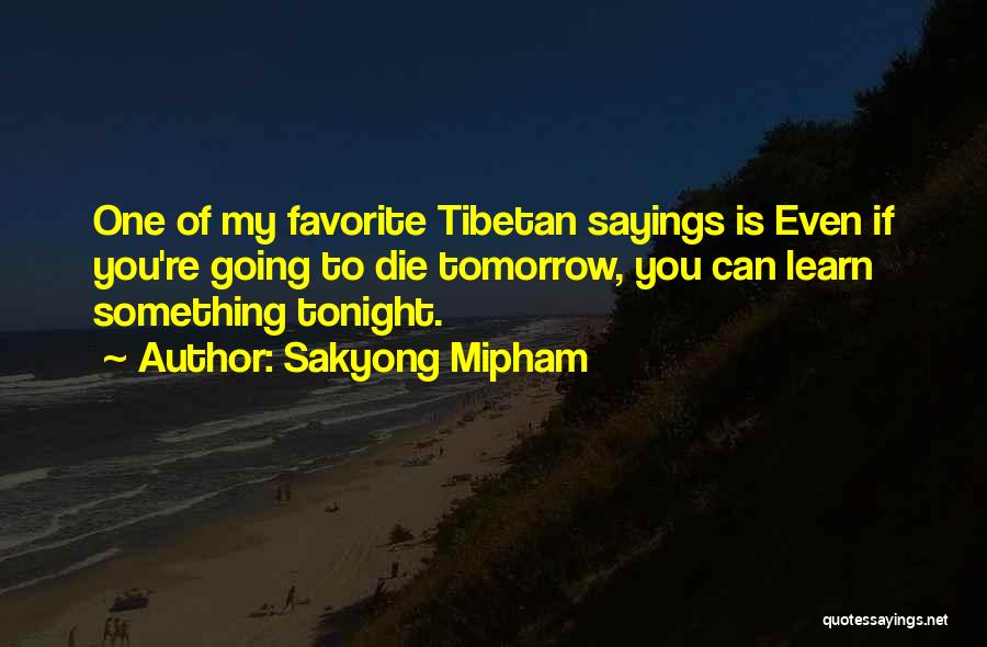 Sakyong Mipham Quotes: One Of My Favorite Tibetan Sayings Is Even If You're Going To Die Tomorrow, You Can Learn Something Tonight.