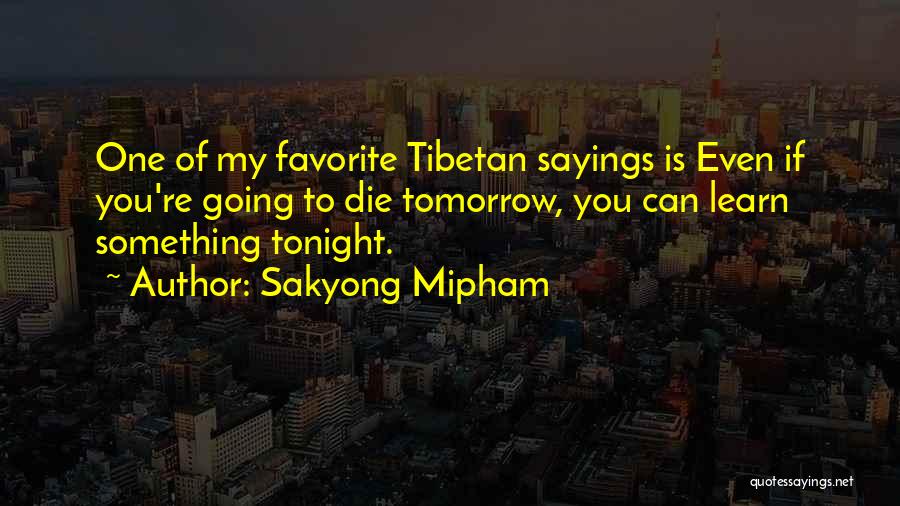 Sakyong Mipham Quotes: One Of My Favorite Tibetan Sayings Is Even If You're Going To Die Tomorrow, You Can Learn Something Tonight.