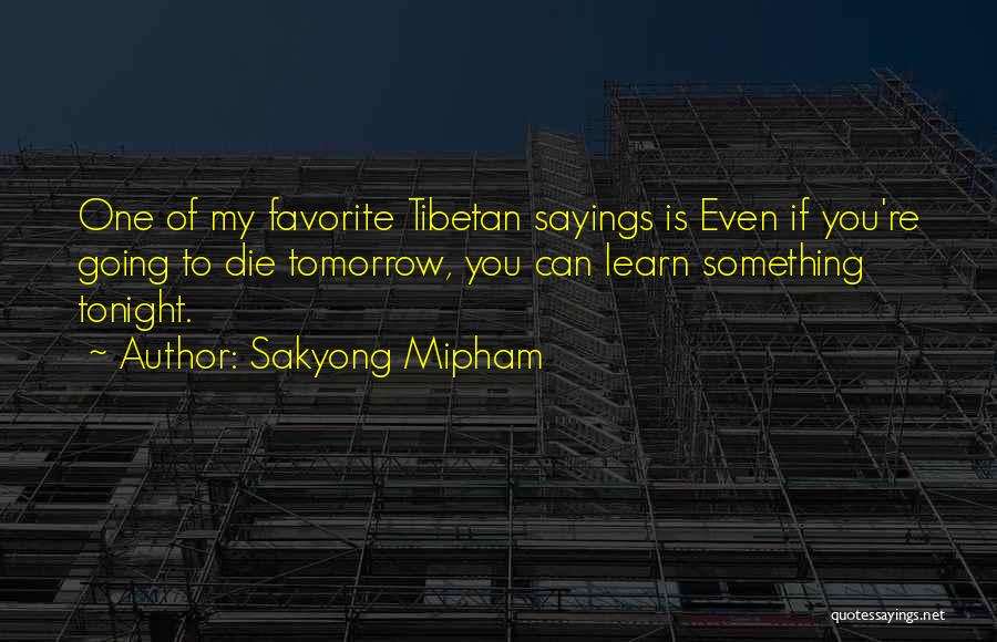 Sakyong Mipham Quotes: One Of My Favorite Tibetan Sayings Is Even If You're Going To Die Tomorrow, You Can Learn Something Tonight.