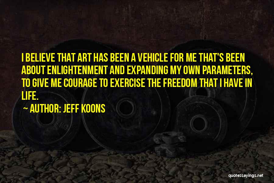 Jeff Koons Quotes: I Believe That Art Has Been A Vehicle For Me That's Been About Enlightenment And Expanding My Own Parameters, To