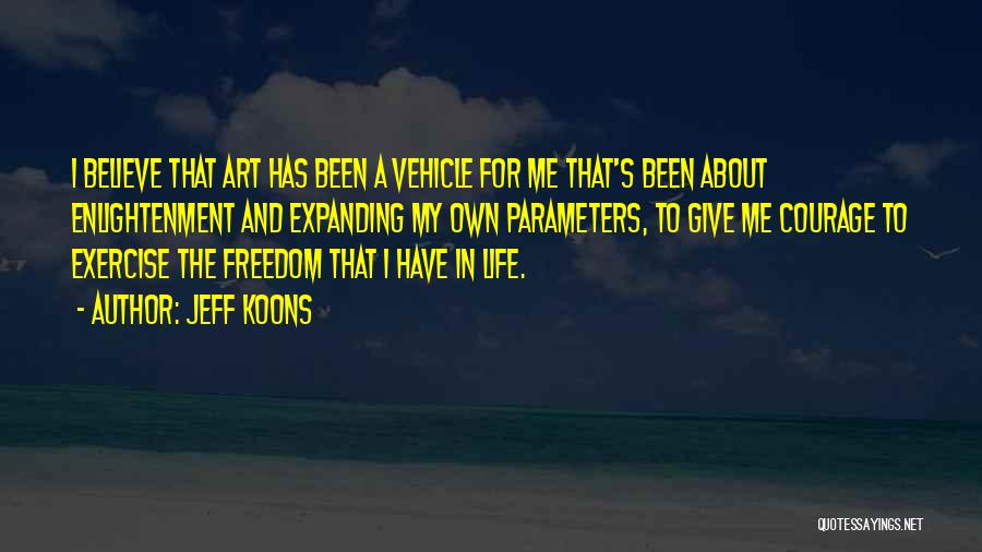 Jeff Koons Quotes: I Believe That Art Has Been A Vehicle For Me That's Been About Enlightenment And Expanding My Own Parameters, To