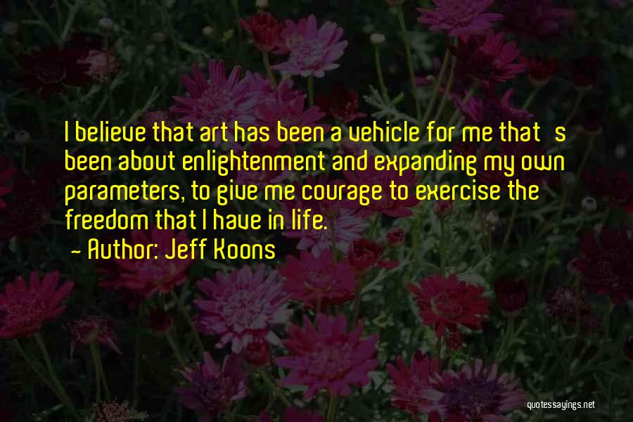 Jeff Koons Quotes: I Believe That Art Has Been A Vehicle For Me That's Been About Enlightenment And Expanding My Own Parameters, To