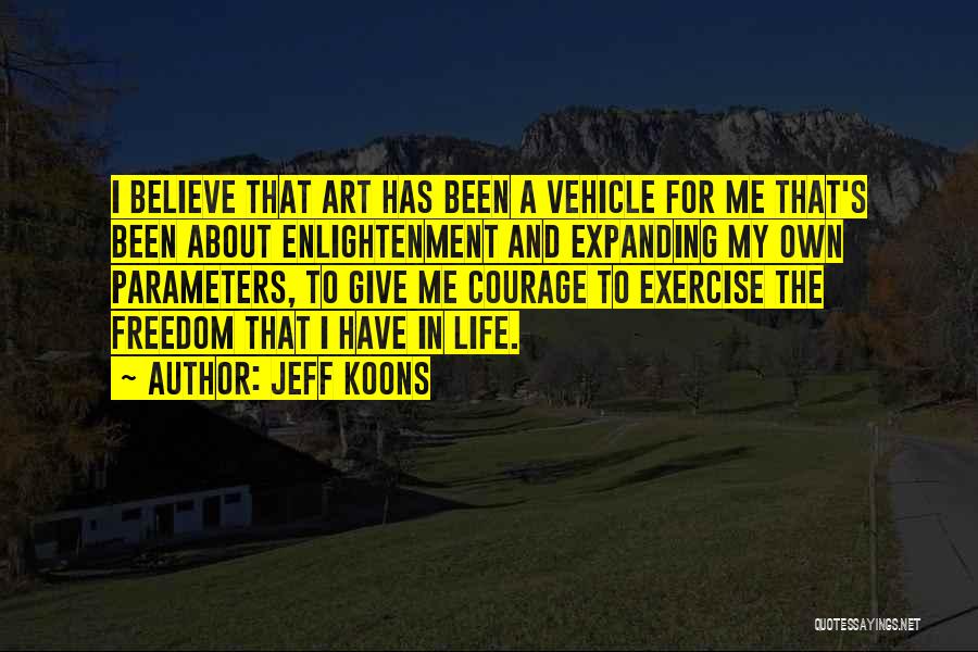 Jeff Koons Quotes: I Believe That Art Has Been A Vehicle For Me That's Been About Enlightenment And Expanding My Own Parameters, To