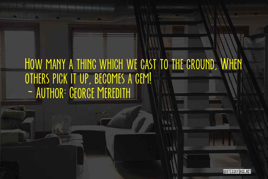 George Meredith Quotes: How Many A Thing Which We Cast To The Ground, When Others Pick It Up, Becomes A Gem!