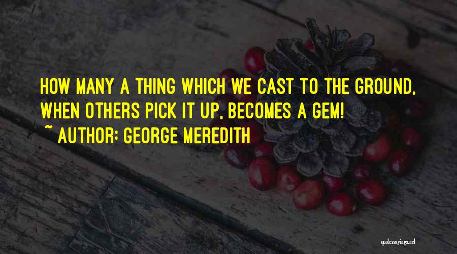 George Meredith Quotes: How Many A Thing Which We Cast To The Ground, When Others Pick It Up, Becomes A Gem!