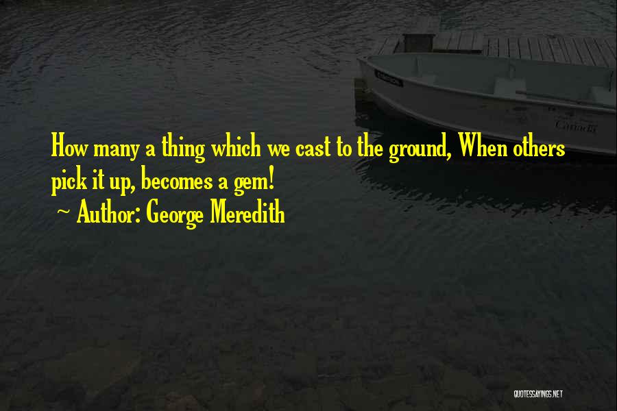 George Meredith Quotes: How Many A Thing Which We Cast To The Ground, When Others Pick It Up, Becomes A Gem!