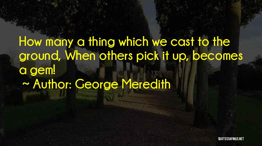 George Meredith Quotes: How Many A Thing Which We Cast To The Ground, When Others Pick It Up, Becomes A Gem!