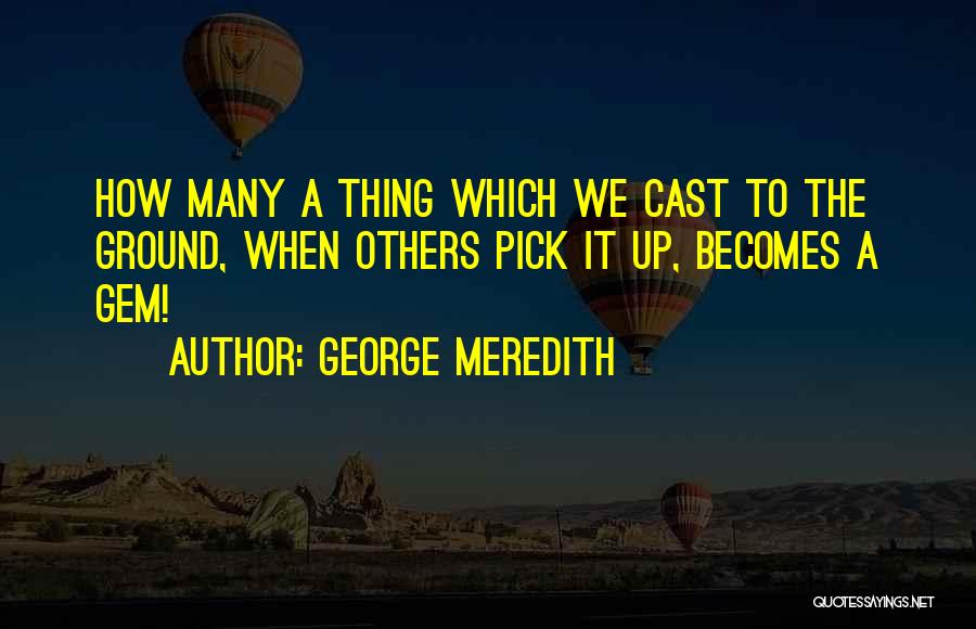 George Meredith Quotes: How Many A Thing Which We Cast To The Ground, When Others Pick It Up, Becomes A Gem!