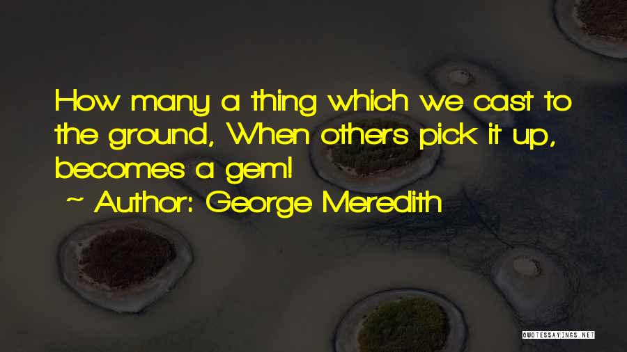 George Meredith Quotes: How Many A Thing Which We Cast To The Ground, When Others Pick It Up, Becomes A Gem!