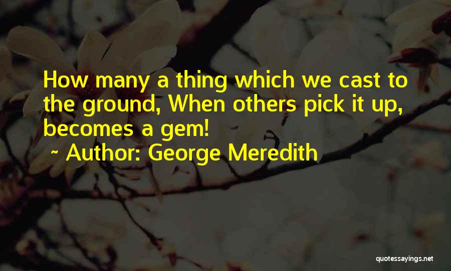 George Meredith Quotes: How Many A Thing Which We Cast To The Ground, When Others Pick It Up, Becomes A Gem!