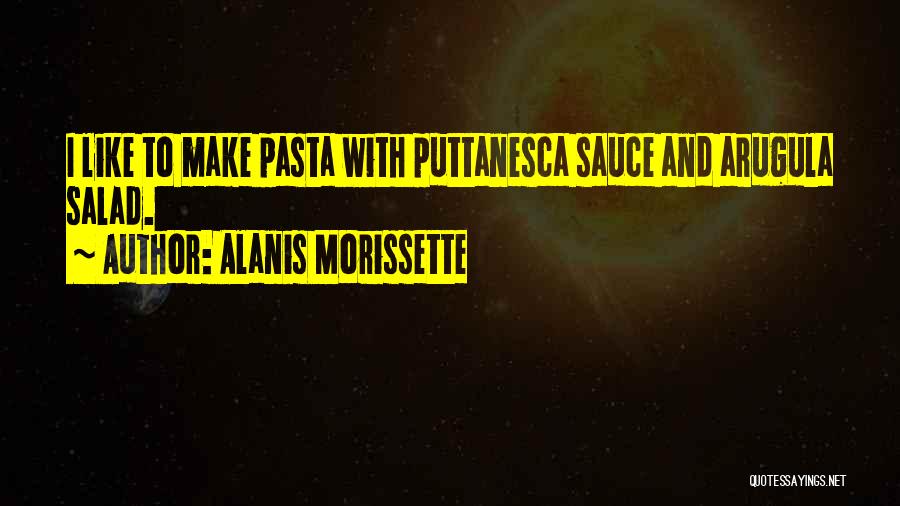 Alanis Morissette Quotes: I Like To Make Pasta With Puttanesca Sauce And Arugula Salad.