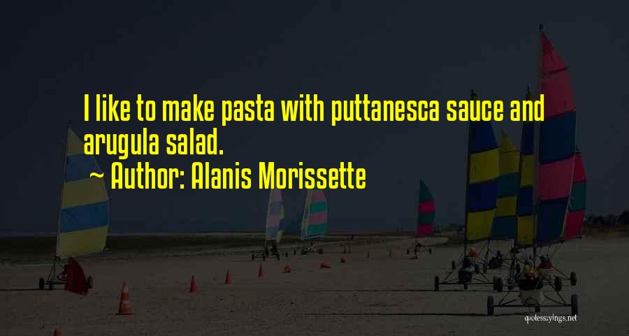 Alanis Morissette Quotes: I Like To Make Pasta With Puttanesca Sauce And Arugula Salad.