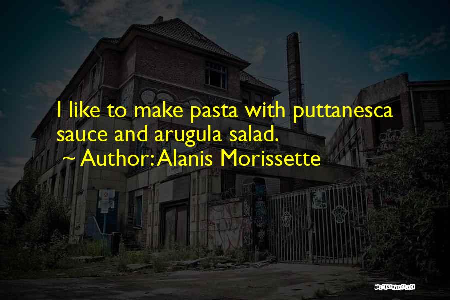 Alanis Morissette Quotes: I Like To Make Pasta With Puttanesca Sauce And Arugula Salad.