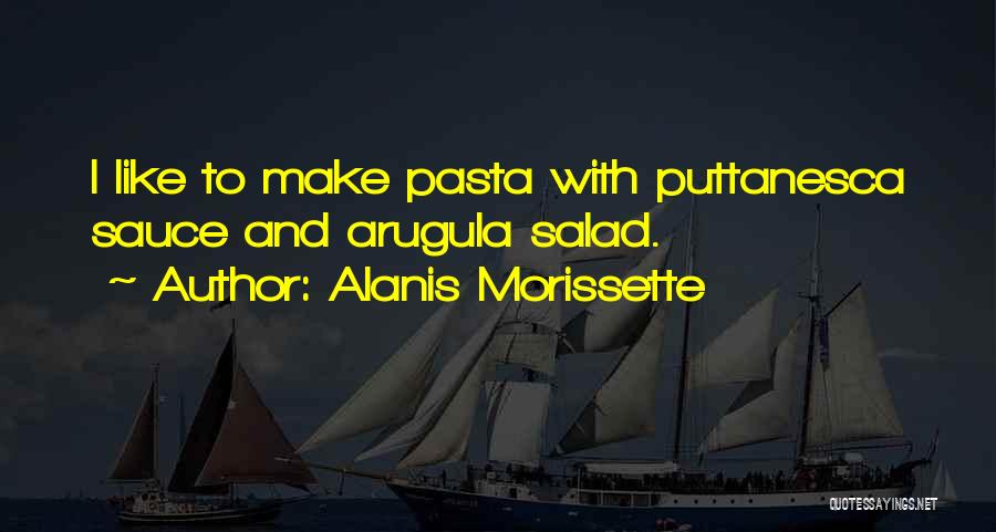 Alanis Morissette Quotes: I Like To Make Pasta With Puttanesca Sauce And Arugula Salad.