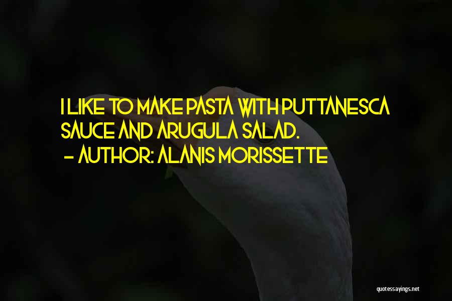 Alanis Morissette Quotes: I Like To Make Pasta With Puttanesca Sauce And Arugula Salad.