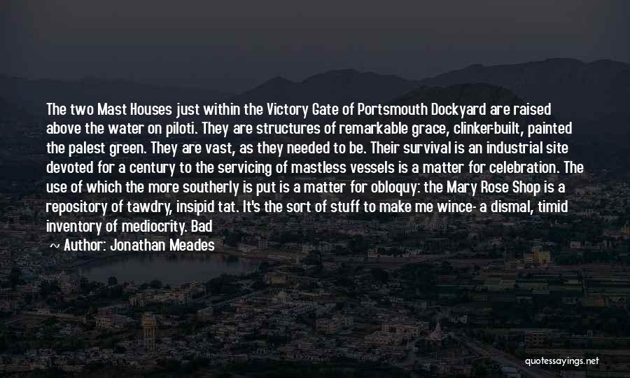 Jonathan Meades Quotes: The Two Mast Houses Just Within The Victory Gate Of Portsmouth Dockyard Are Raised Above The Water On Piloti. They