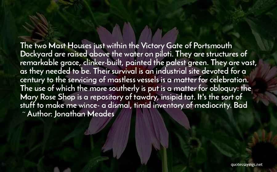 Jonathan Meades Quotes: The Two Mast Houses Just Within The Victory Gate Of Portsmouth Dockyard Are Raised Above The Water On Piloti. They