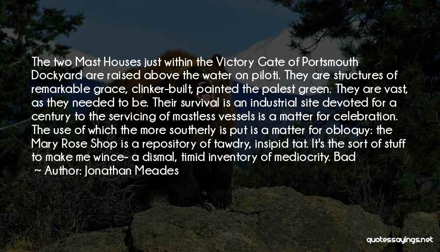 Jonathan Meades Quotes: The Two Mast Houses Just Within The Victory Gate Of Portsmouth Dockyard Are Raised Above The Water On Piloti. They