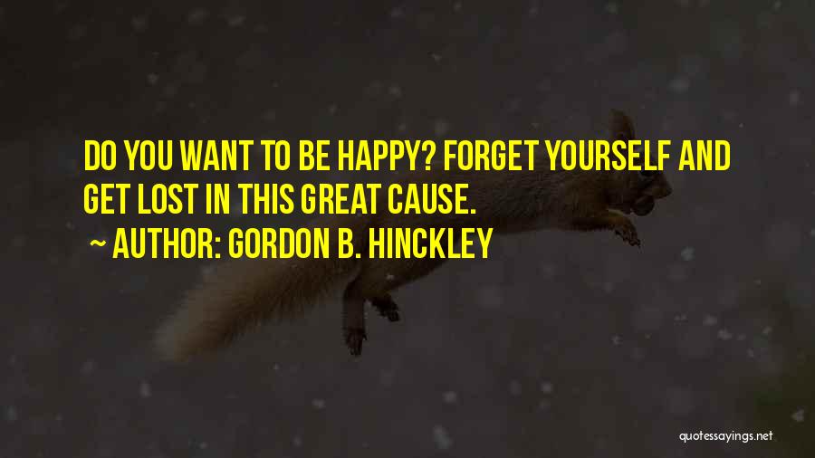 Gordon B. Hinckley Quotes: Do You Want To Be Happy? Forget Yourself And Get Lost In This Great Cause.