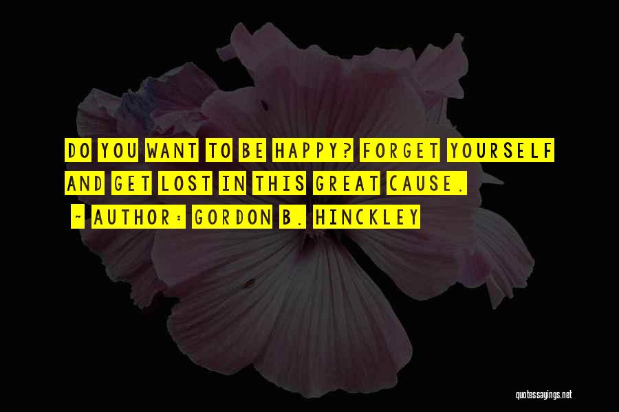 Gordon B. Hinckley Quotes: Do You Want To Be Happy? Forget Yourself And Get Lost In This Great Cause.