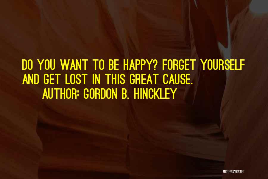 Gordon B. Hinckley Quotes: Do You Want To Be Happy? Forget Yourself And Get Lost In This Great Cause.