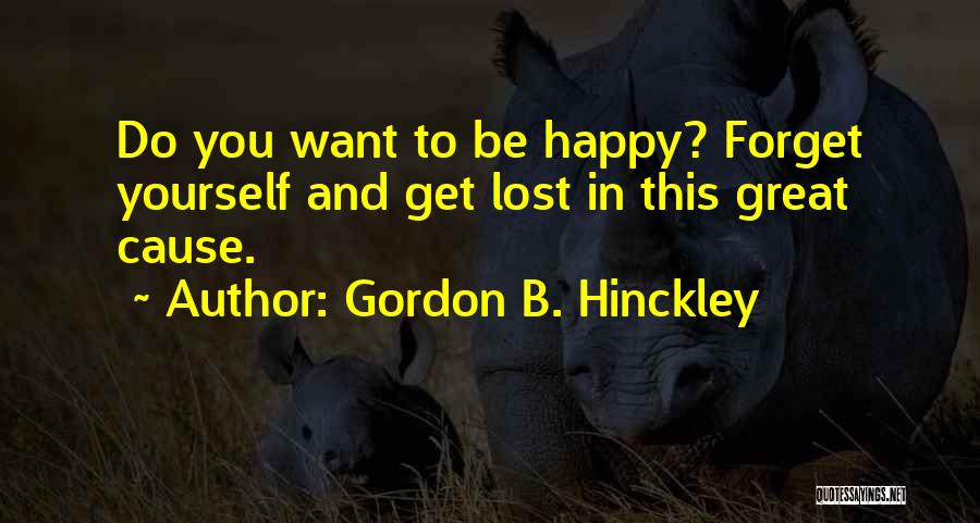 Gordon B. Hinckley Quotes: Do You Want To Be Happy? Forget Yourself And Get Lost In This Great Cause.