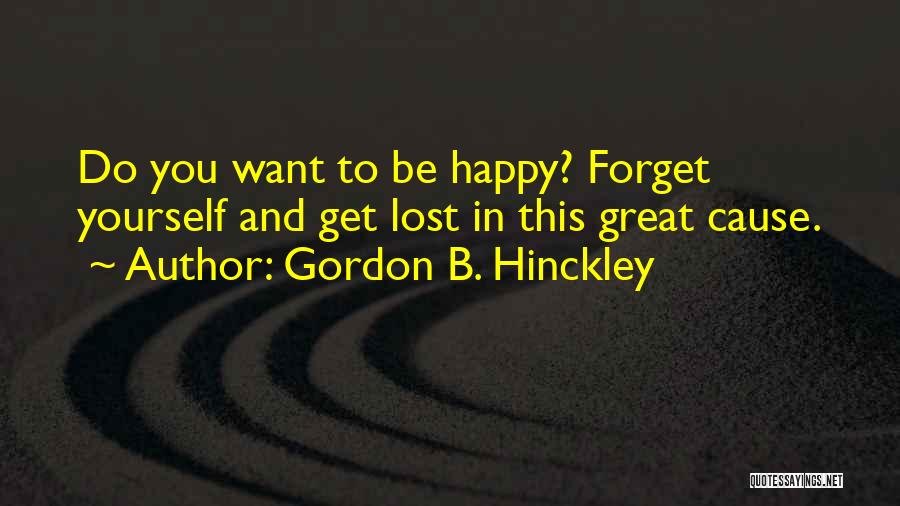 Gordon B. Hinckley Quotes: Do You Want To Be Happy? Forget Yourself And Get Lost In This Great Cause.