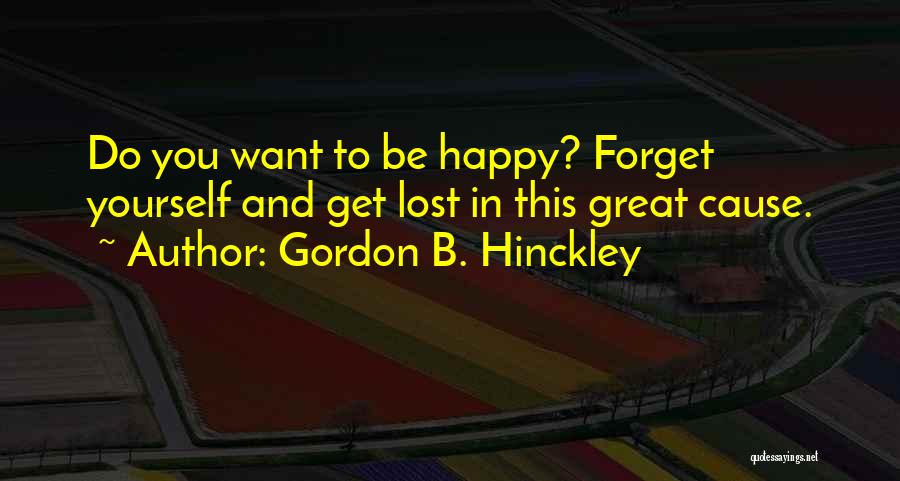 Gordon B. Hinckley Quotes: Do You Want To Be Happy? Forget Yourself And Get Lost In This Great Cause.