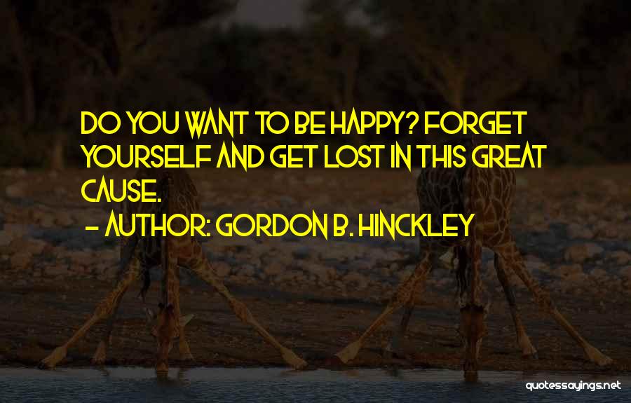 Gordon B. Hinckley Quotes: Do You Want To Be Happy? Forget Yourself And Get Lost In This Great Cause.