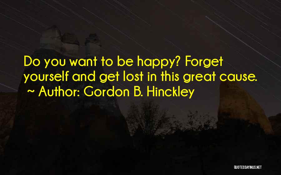 Gordon B. Hinckley Quotes: Do You Want To Be Happy? Forget Yourself And Get Lost In This Great Cause.