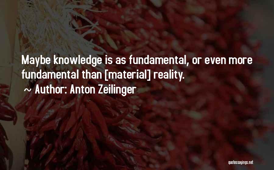 Anton Zeilinger Quotes: Maybe Knowledge Is As Fundamental, Or Even More Fundamental Than [material] Reality.