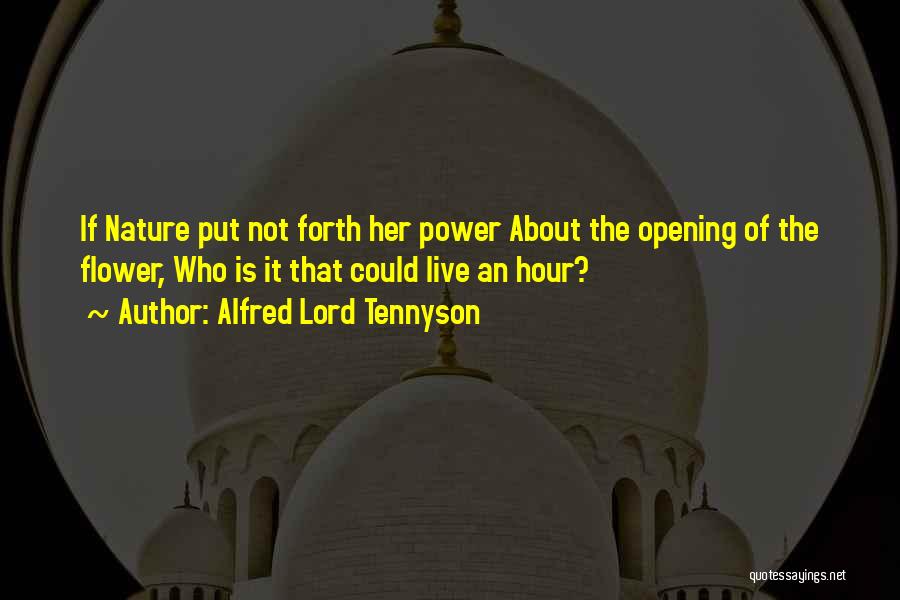 Alfred Lord Tennyson Quotes: If Nature Put Not Forth Her Power About The Opening Of The Flower, Who Is It That Could Live An