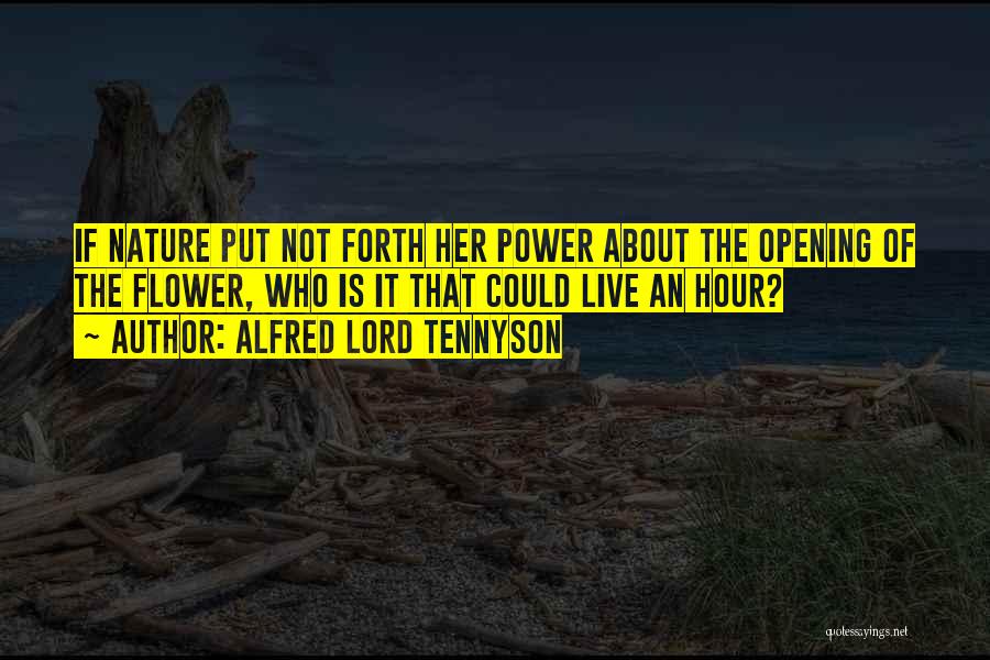 Alfred Lord Tennyson Quotes: If Nature Put Not Forth Her Power About The Opening Of The Flower, Who Is It That Could Live An