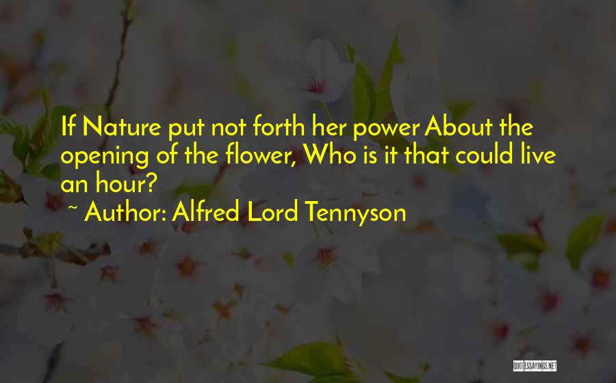 Alfred Lord Tennyson Quotes: If Nature Put Not Forth Her Power About The Opening Of The Flower, Who Is It That Could Live An