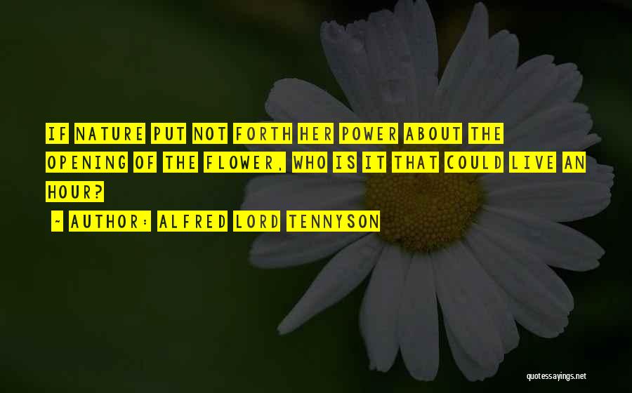 Alfred Lord Tennyson Quotes: If Nature Put Not Forth Her Power About The Opening Of The Flower, Who Is It That Could Live An