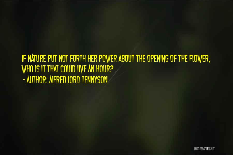 Alfred Lord Tennyson Quotes: If Nature Put Not Forth Her Power About The Opening Of The Flower, Who Is It That Could Live An