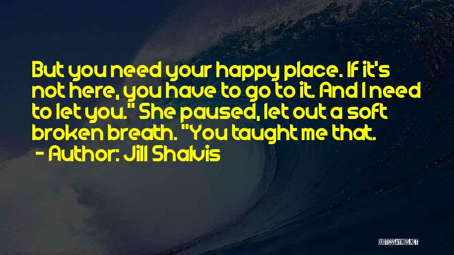 Jill Shalvis Quotes: But You Need Your Happy Place. If It's Not Here, You Have To Go To It. And I Need To