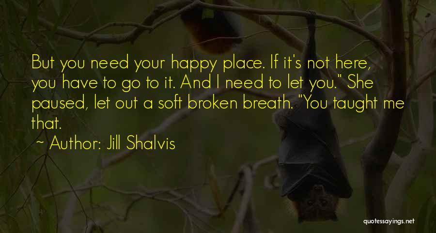 Jill Shalvis Quotes: But You Need Your Happy Place. If It's Not Here, You Have To Go To It. And I Need To